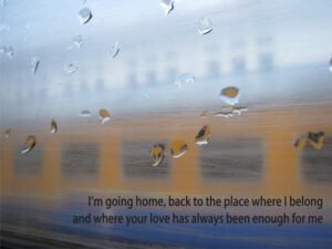 Well I’m going home, back to the place where I belong, and where your love has always been enough for me…